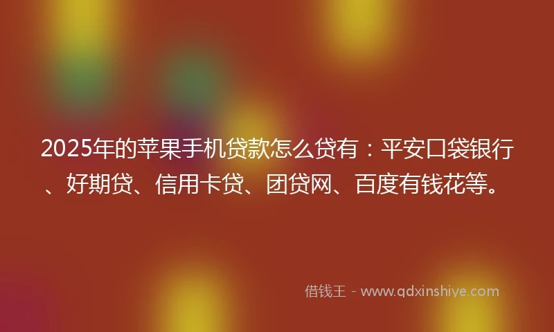 2025年的苹果手机贷款怎么贷有：平安口袋银行、好期贷、信用卡贷、团贷网、百度有钱花等。