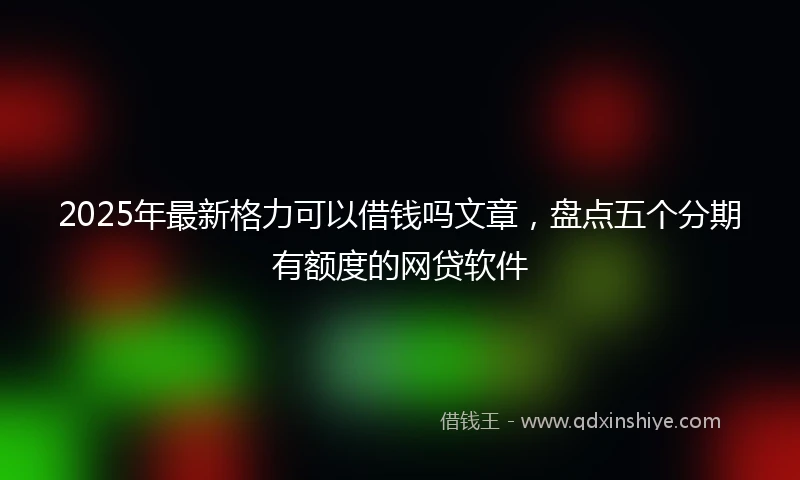 2025年最新格力可以借钱吗文章，盘点五个分期有额度的网贷软件