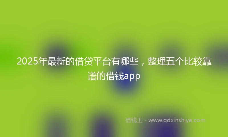 2025年最新的借贷平台有哪些，整理五个比较靠谱的借钱app