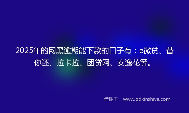 2025年的网黑逾期能下款的口子有:e微贷、替你还、拉卡拉、团贷网、安逸花等。
