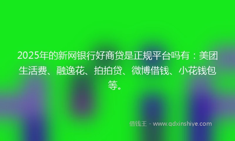 2025年的新网银行好商贷是正规平台吗有：美团生活费、融逸花、拍拍贷、微博借钱、小花钱包等。