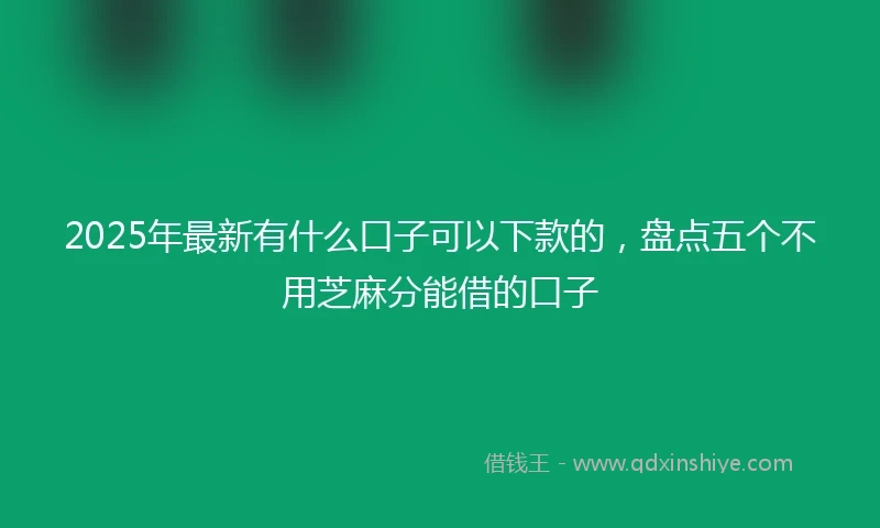 2025年最新有什么口子可以下款的，盘点五个不用芝麻分能借的口子