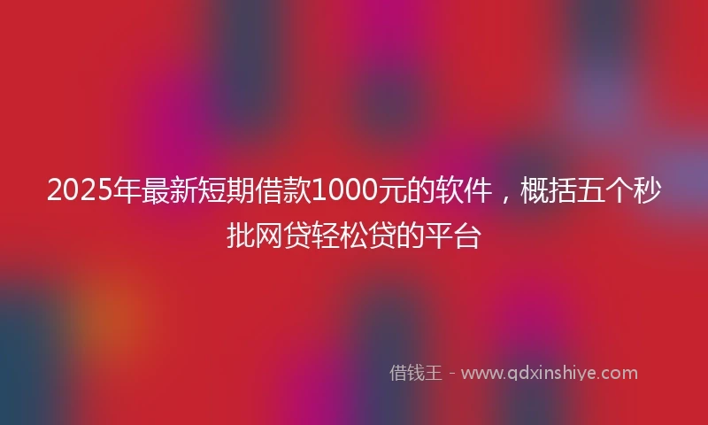 2025年最新短期借款1000元的软件，概括五个秒批网贷轻松贷的平台