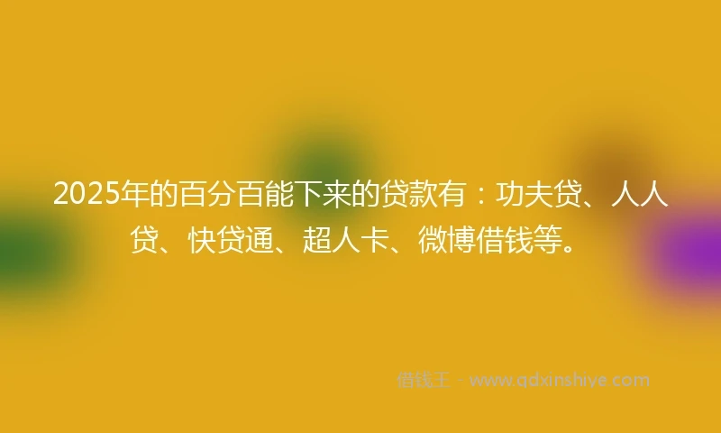 2025年的百分百能下来的贷款有：功夫贷、人人贷、快贷通、超人卡、微博借钱等。