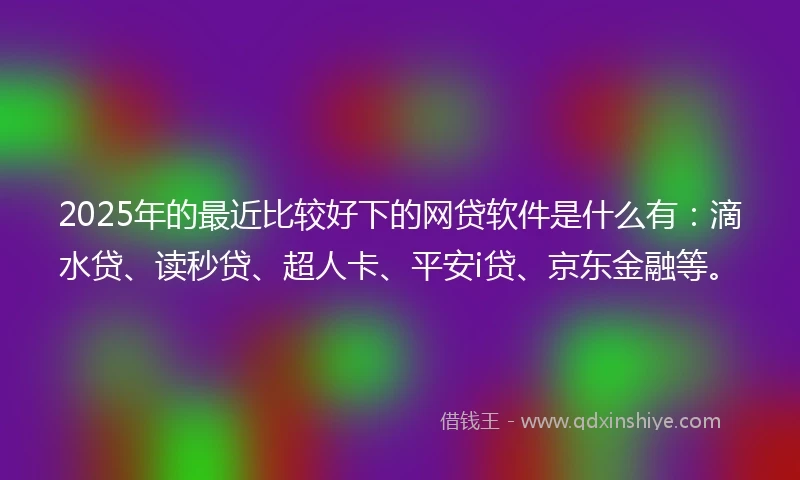 2025年的最近比较好下的网贷软件是什么有：滴水贷、读秒贷、超人卡、平安i贷、京东金融等。