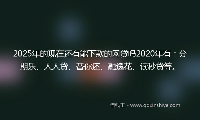 2025年的现在还有能下款的网贷吗2020年有：分期乐、人人贷、替你还、融逸花、读秒贷等。