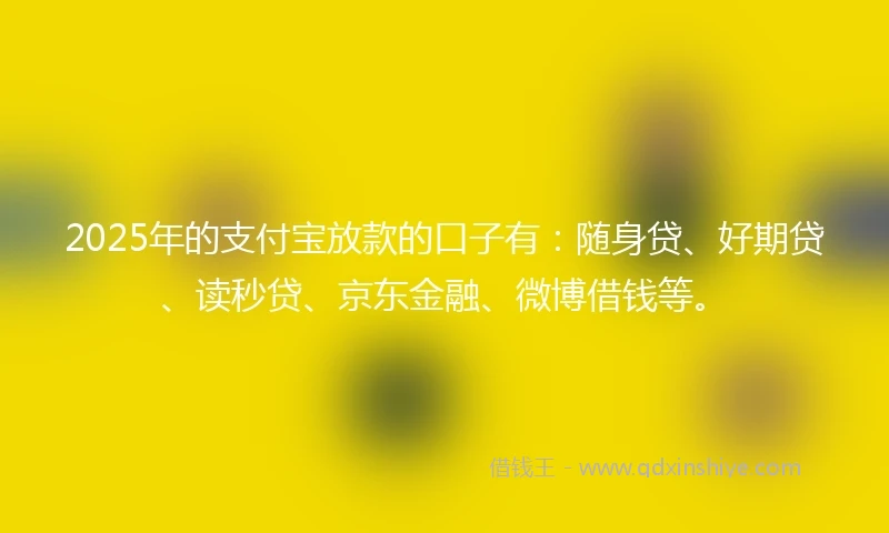 2025年的支付宝放款的口子有：随身贷、好期贷、读秒贷、京东金融、微博借钱等。