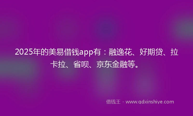 2025年的美易借钱app有：融逸花、好期贷、拉卡拉、省呗、京东金融等。