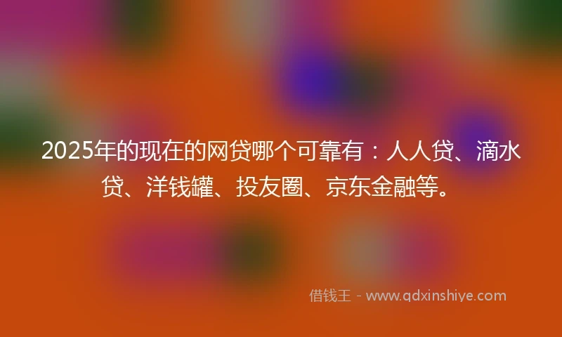 2025年的现在的网贷哪个可靠有：人人贷、滴水贷、洋钱罐、投友圈、京东金融等。
