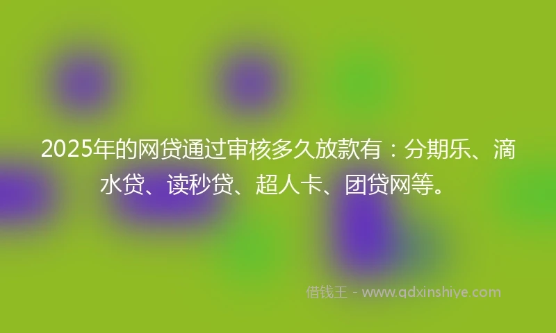 2025年的网贷通过审核多久放款有:分期乐、滴水贷、读秒贷、超人卡、团贷网等。