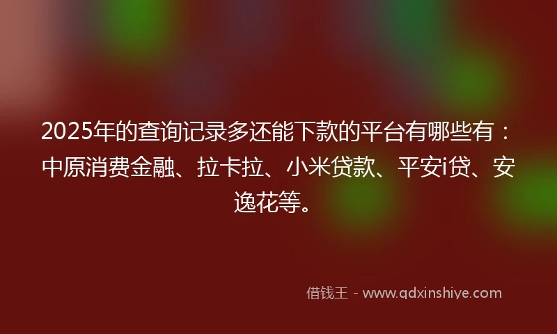 2025年的查询记录多还能下款的平台有哪些有：中原消费金融、拉卡拉、小米贷款、平安i贷、安逸花等。