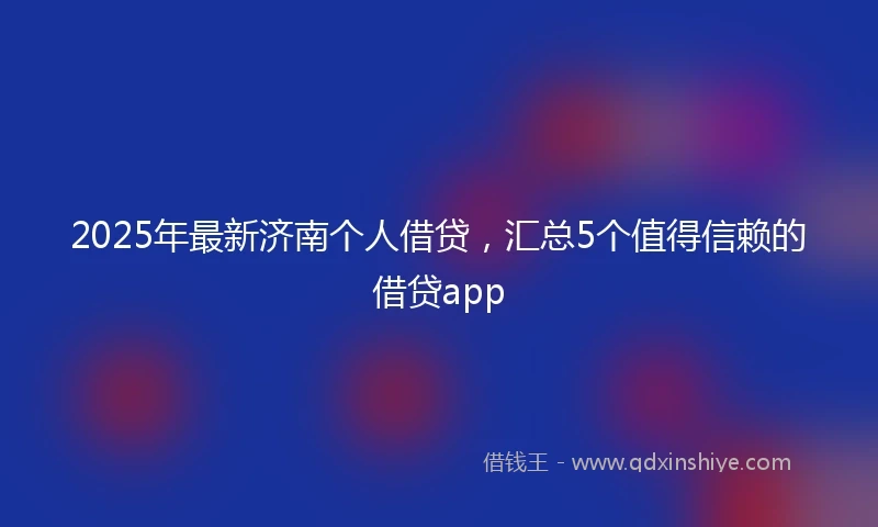 2025年最新济南个人借贷，汇总5个值得信赖的借贷app