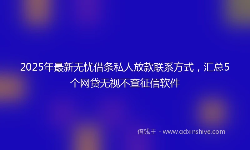 2025年最新无忧借条私人放款联系方式，汇总5个网贷无视不查征信软件