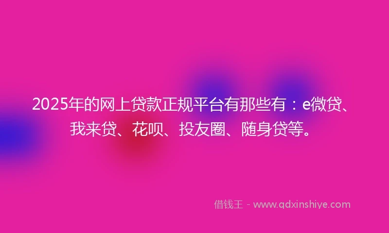 2025年的网上贷款正规平台有那些有：e微贷、我来贷、花呗、投友圈、随身贷等。