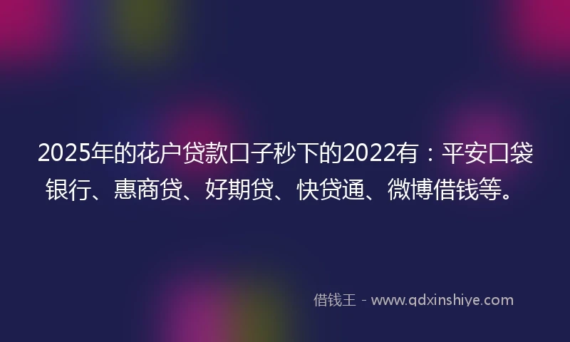 2025年的花户贷款口子秒下的2022有：平安口袋银行、惠商贷、好期贷、快贷通、微博借钱等。
