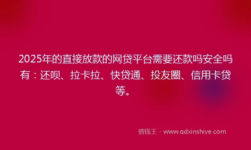 2025年的直接放款的网贷平台需要还款吗安全吗有：还呗、拉卡拉、快贷通、投友圈、信用卡贷等。