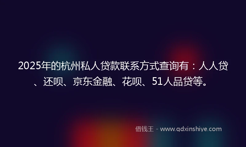 2025年的杭州私人贷款联系方式查询有：人人贷、还呗、京东金融、花呗、51人品贷等。