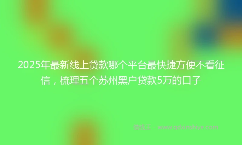 2025年最新线上贷款哪个平台最快捷方便不看征信，梳理五个苏州黑户贷款5万的口子