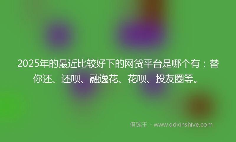 2025年的最近比较好下的网贷平台是哪个有:替你还、还呗、融逸花、花呗、投友圈等。