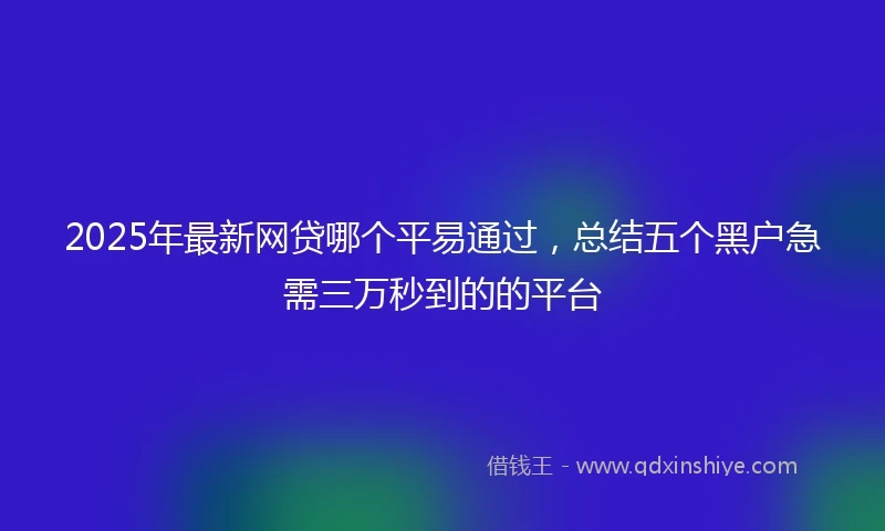 2025年最新网贷哪个平易通过，总结五个黑户急需三万秒到的的平台