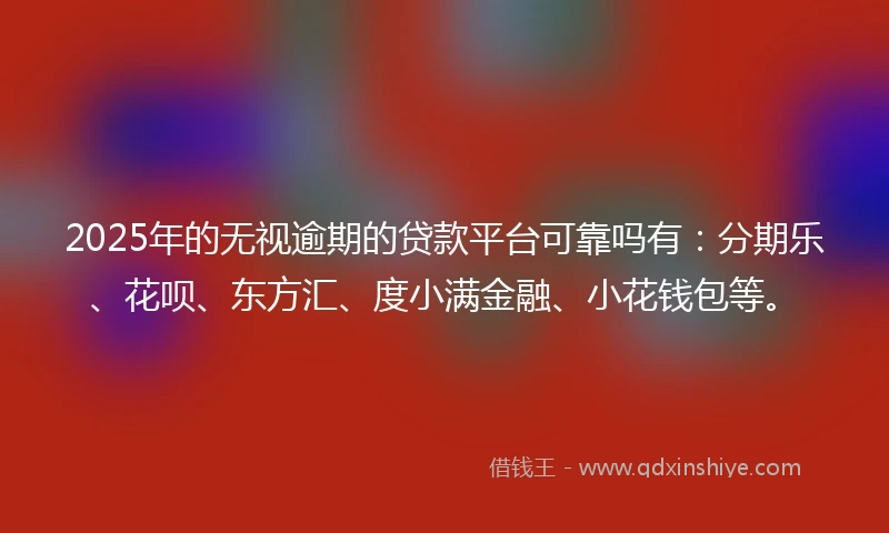 2025年的无视逾期的贷款平台可靠吗有：分期乐、花呗、东方汇、度小满金融、小花钱包等。