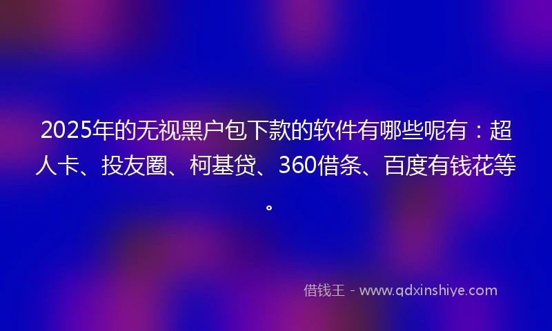 2025年的无视黑户包下款的软件有哪些呢有：超人卡、投友圈、柯基贷、360借条、百度有钱花等。