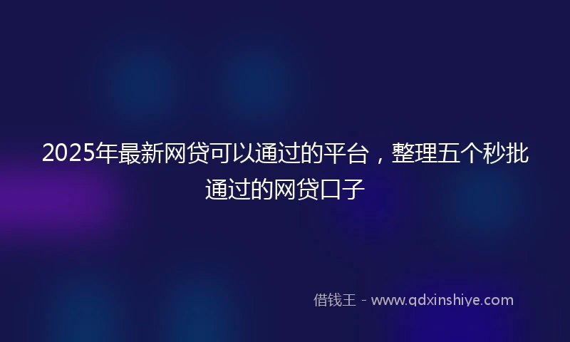 2025年最新网贷可以通过的平台，整理五个秒批通过的网贷口子
