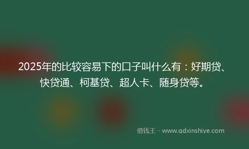 2025年的比较容易下的口子叫什么有:好期贷、快贷通、柯基贷、超人卡、随身贷等。