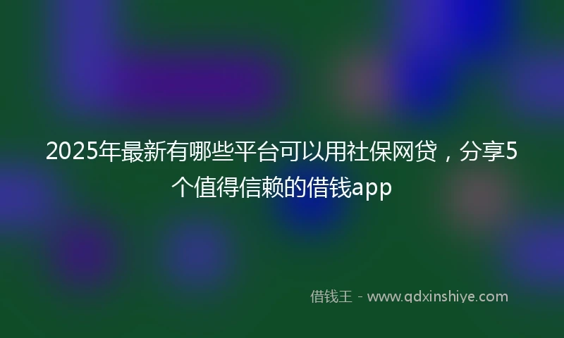 2025年最新有哪些平台可以用社保网贷，分享5个值得信赖的借钱app
