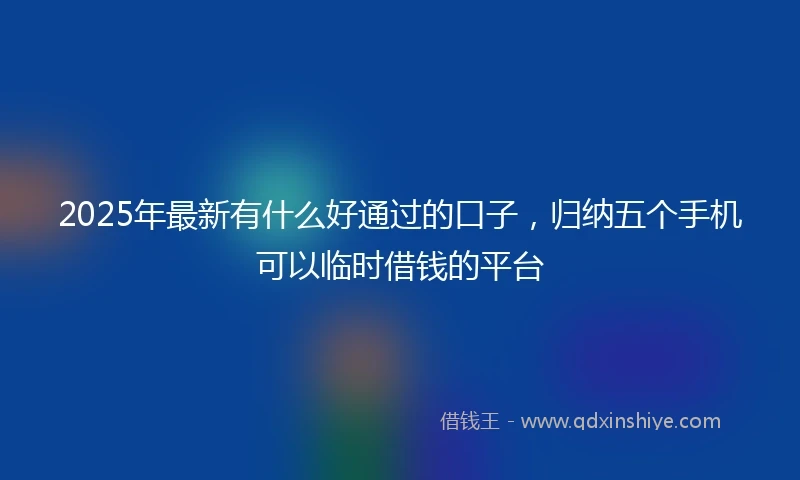 2025年最新有什么好通过的口子，归纳五个手机可以临时借钱的平台