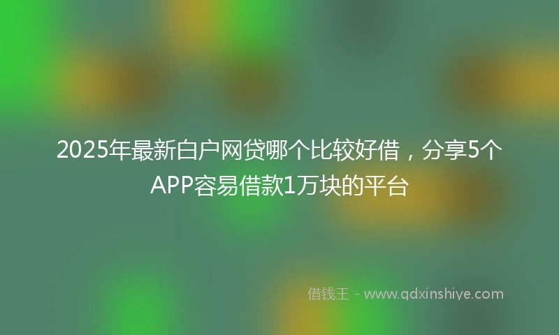 2025年最新白户网贷哪个比较好借，分享5个APP容易借款1万块的平台