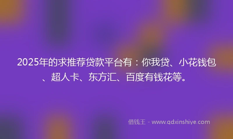 2025年的求推荐贷款平台有：你我贷、小花钱包、超人卡、东方汇、百度有钱花等。