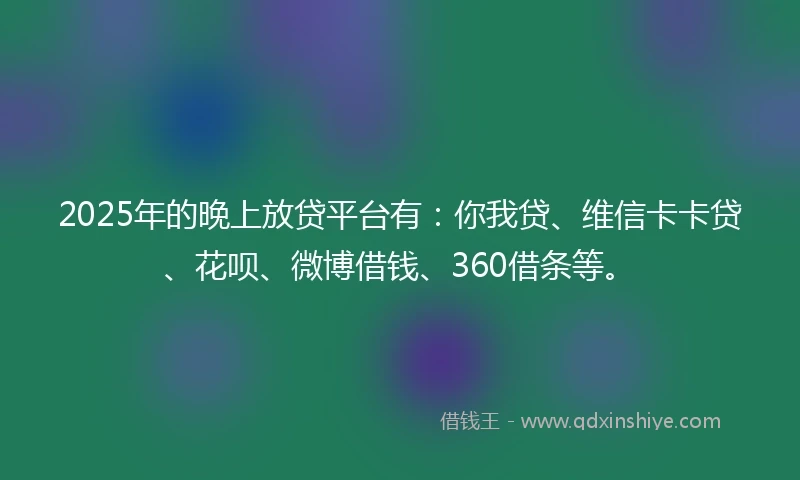 2025年的晚上放贷平台有：你我贷、维信卡卡贷、花呗、微博借钱、360借条等。