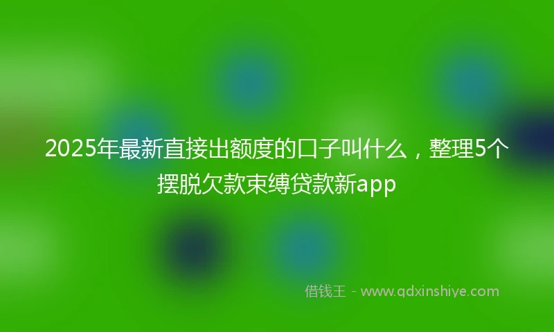 2025年最新直接出额度的口子叫什么，整理5个摆脱欠款束缚贷款新app