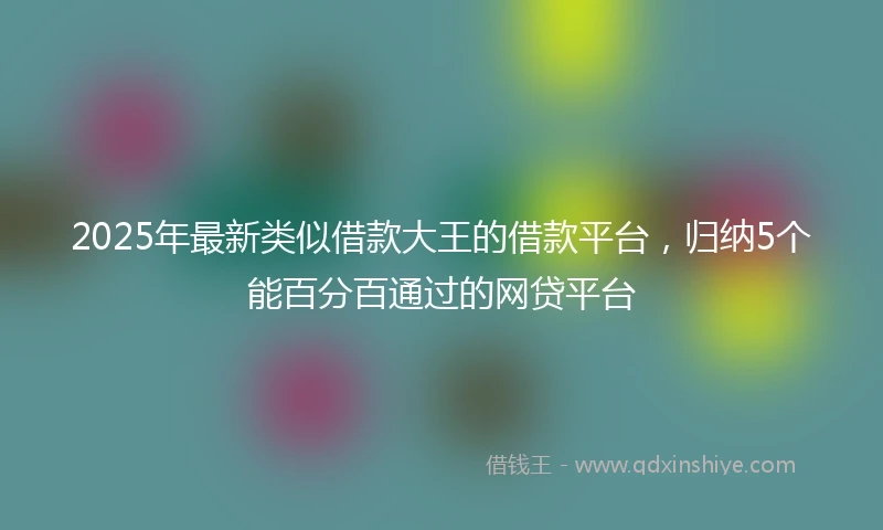 2025年最新类似借款大王的借款平台，归纳5个能百分百通过的网贷平台