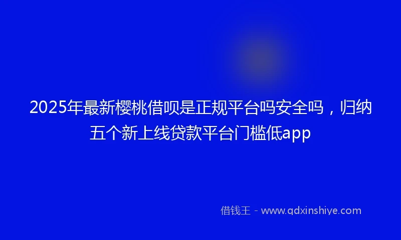 2025年最新樱桃借呗是正规平台吗安全吗，归纳五个新上线贷款平台门槛低app