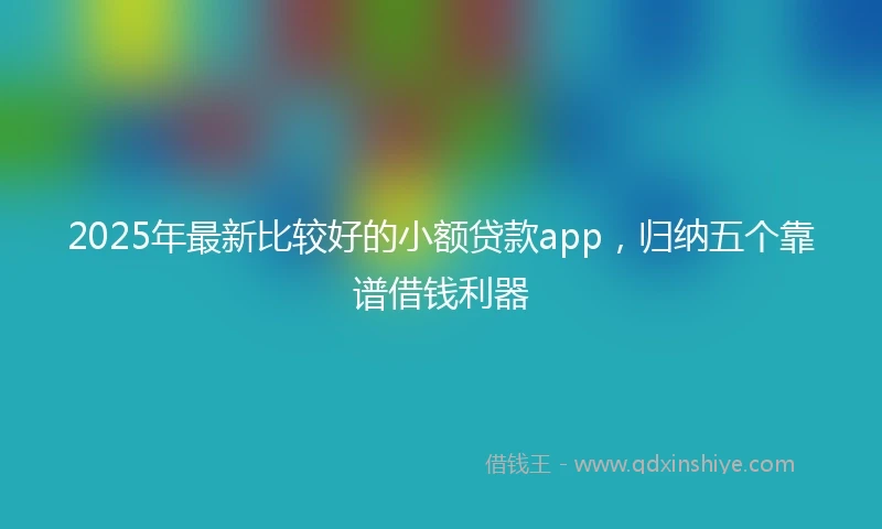 2025年最新比较好的小额贷款app，归纳五个靠谱借钱利器