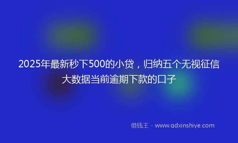 2025年最新秒下500的小贷，归纳五个无视征信大数据当前逾期下款的口子