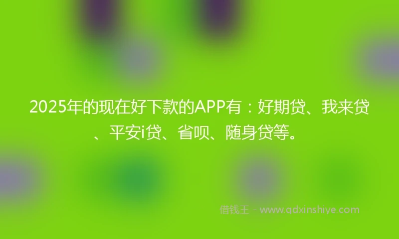 2025年的现在好下款的APP有：好期贷、我来贷、平安i贷、省呗、随身贷等。