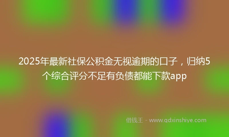 2025年最新社保公积金无视逾期的口子，归纳5个综合评分不足有负债都能下款app