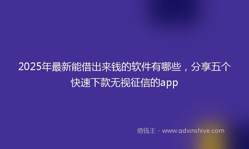 2025年最新能借出来钱的软件有哪些，分享五个快速下款无视征信的app