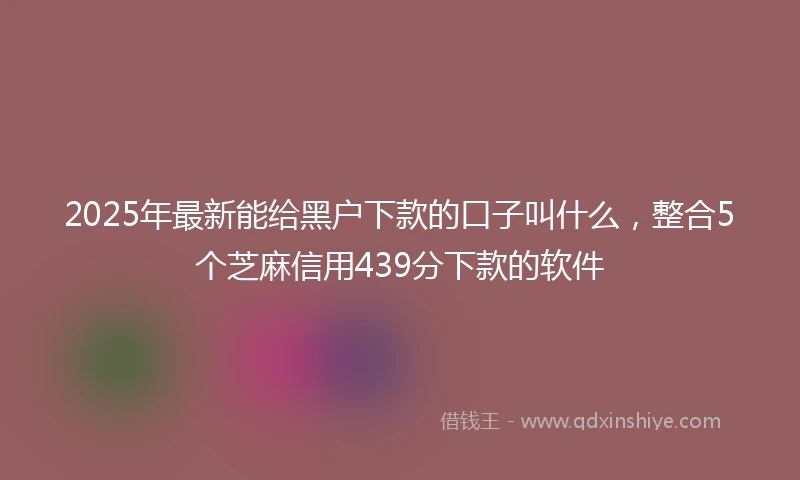 2025年最新能给黑户下款的口子叫什么，整合5个芝麻信用439分下款的软件