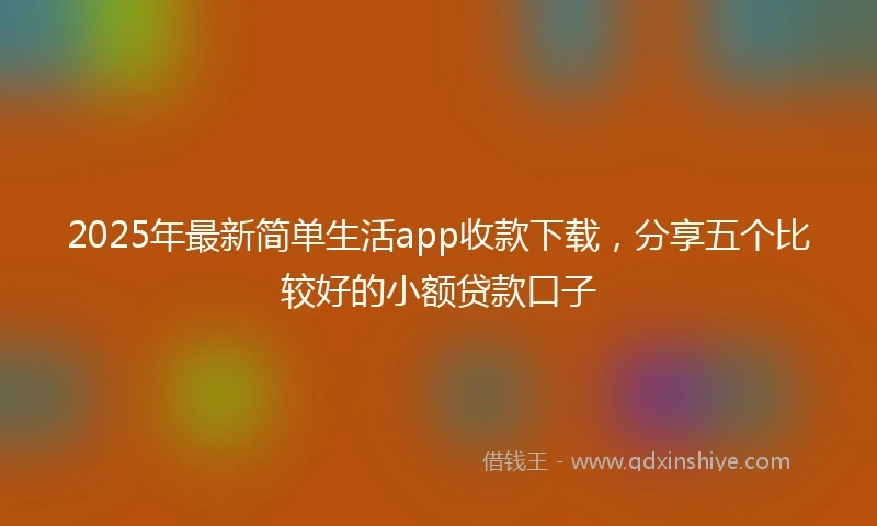 2025年最新简单生活app收款下载，分享五个比较好的小额贷款口子