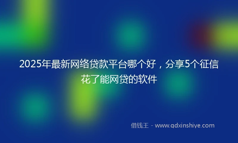 2025年最新网络贷款平台哪个好，分享5个征信花了能网贷的软件