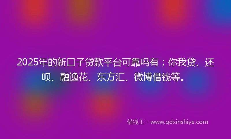 2025年的新口子贷款平台可靠吗有：你我贷、还呗、融逸花、东方汇、微博借钱等。