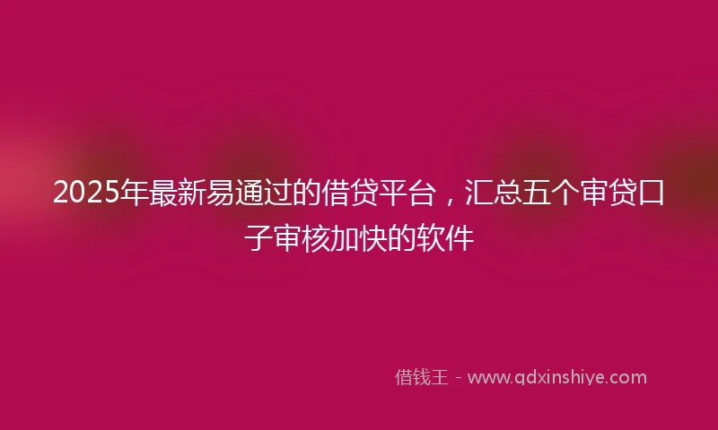2025年最新易通过的借贷平台，汇总五个审贷口子审核加快的软件