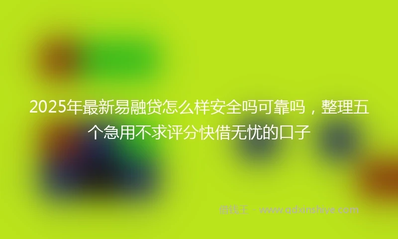 2025年最新易融贷怎么样安全吗可靠吗，整理五个急用不求评分快借无忧的口子