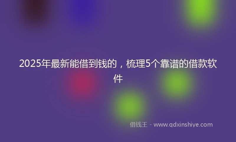 2025年最新能借到钱的，梳理5个靠谱的借款软件