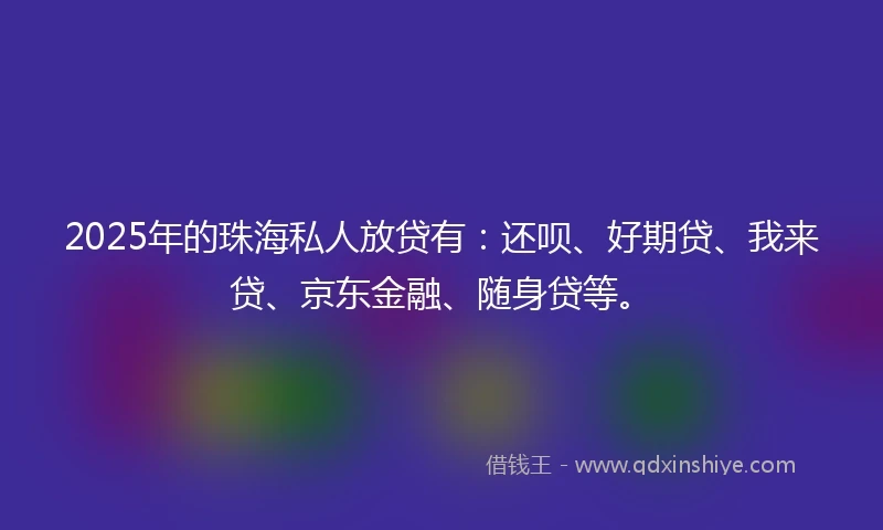 2025年的珠海私人放贷有：还呗、好期贷、我来贷、京东金融、随身贷等。