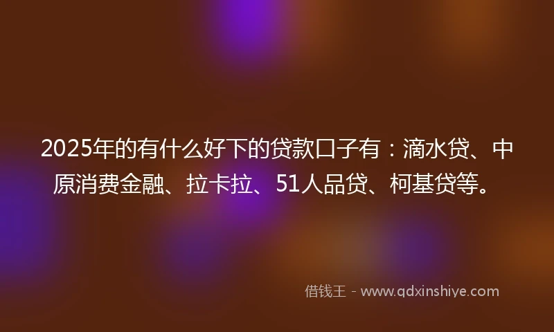 2025年的有什么好下的贷款口子有：滴水贷、中原消费金融、拉卡拉、51人品贷、柯基贷等。
